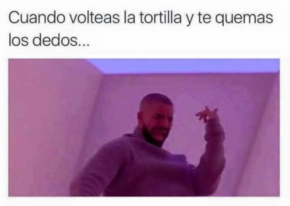 volteas la tortilla y te quemas dedos